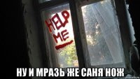  ну и мразь же саня н0ж