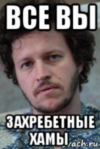 все вы захребетные хамы