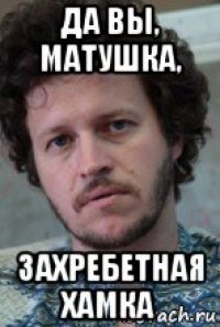 да вы, матушка, захребетная хамка