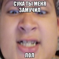 сука ты меня замучил лол