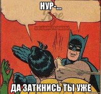 нур-... да заткнись ты уже