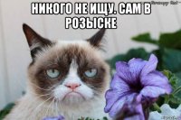 никого не ищу. сам в розыске 