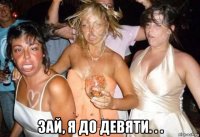  зай, я до девяти. . .