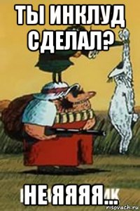 ты инклуд сделал? не яяяя...