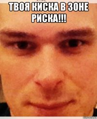 твоя киска в зоне риска!!! 