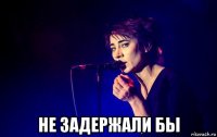  не задержали бы