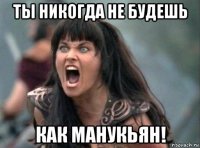 ты никогда не будешь как манукьян!