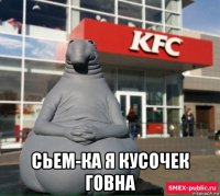  сьем-ка я кусочек говна