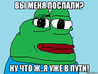 вы меня послали? ну что ж..я уже в пути!