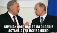  слушай был как-то на экспо в астане. а где все бомжи?