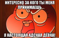 интересно за кого ты меня принимаешь я настоящая адская девка!