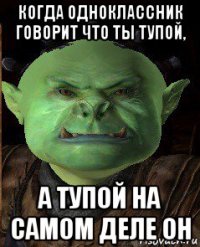 когда одноклассник говорит что ты тупой, а тупой на самом деле он