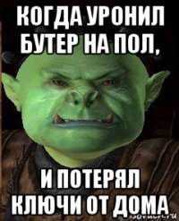 когда уронил бутер на пол, и потерял ключи от дома