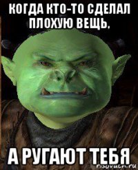 когда кто-то сделал плохую вещь, а ругают тебя