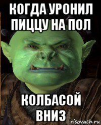когда уронил пиццу на пол колбасой вниз
