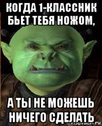 когда 1-классник бьет тебя ножом, а ты не можешь ничего сделать