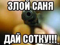 злой саня дай сотку!!!
