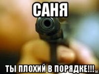 саня ты плохий в порядке!!!