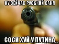 ну сейчас руський саня соси хуй у путина