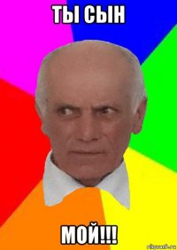 ты сын мой!!!