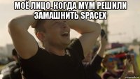 моё лицо, когда mym решили замашнить spacex 