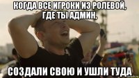 когда все игроки из ролевой, где ты админ, создали свою и ушли туда
