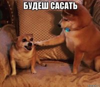 будеш сасать 