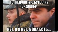 ты недопитую бутылку видишь? нет. и я нет, а она есть....
