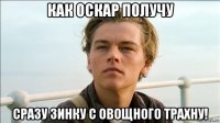 как оскар получу сразу зинку с овощного трахну!