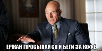  ержан просыпайся и беги за кофе