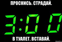 проснись. страдай. в туалет. вставай.