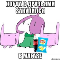 когда с друзьями закупился в магазе