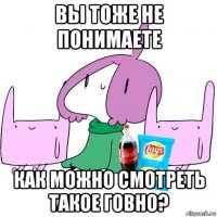вы тоже не понимаете как можно смотреть такое говно?