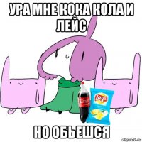 ура мне кока кола и лейс но обьешся