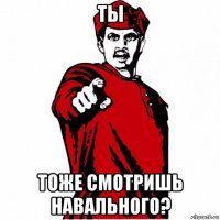 ты тоже смотришь навального?