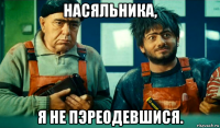 насяльника, я не пэреодевшися.