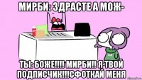 мирби: здрасте а мож- ты: боже!!!! мирби!! я твой подписчик!!!сфоткай меня