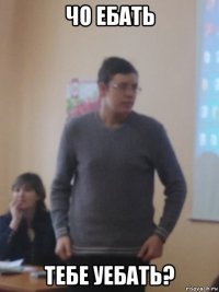 чо ебать тебе уебать?