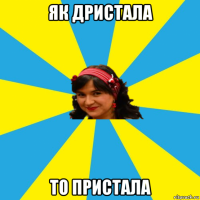 як дристала то пристала