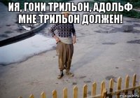 ия, гони трильон, адольф мне трильон должен! 