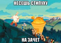 несешь стипуху на зачет