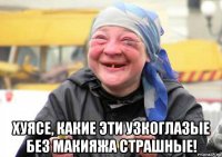  хуясе, какие эти узкоглазые без макияжа страшные!