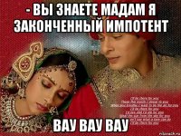 - вы знаете мадам я законченный импотент вау вау вау