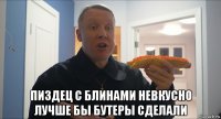 пиздец с блинами невкусно лучше бы бутеры сделали