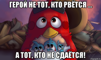 герой не тот, кто рвётся ... а тот, кто не сдаётся!