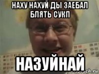 наху нахуй ды заебал блять сукп назуйнай
