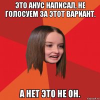 это анус написал, не голосуем за этот вариант. а нет это не он.
