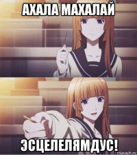 ахала махалай эсцелелямдус!