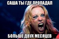 саша ты где пропадал больше двух месяцев