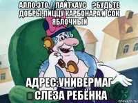 алло,это 《лайтхаус》?будьте добры,пиццу карбонара и сок яблочный адрес:универмаг 《слеза ребёнка》